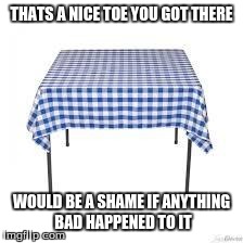 I wear tablecloths | THATS A NICE TOE YOU GOT THERE WOULD BE A SHAME IF ANYTHING BAD HAPPENED TO IT | image tagged in i wear tablecloths | made w/ Imgflip meme maker
