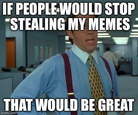 That Would Be Great Meme | IF PEOPLE WOULD STOP STEALING MY MEMES THAT WOULD BE GREAT | image tagged in memes,that would be great | made w/ Imgflip meme maker