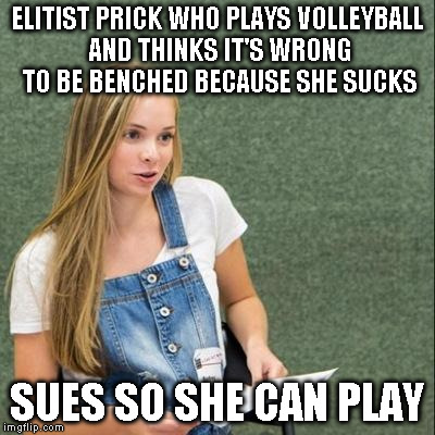 The Sad State Of Affairs In American Now-A-Days | ELITIST PRICK WHO PLAYS VOLLEYBALL AND THINKS IT'S WRONG TO BE BENCHED BECAUSE SHE SUCKS SUES SO SHE CAN PLAY | image tagged in memes,dumb,facepalm | made w/ Imgflip meme maker