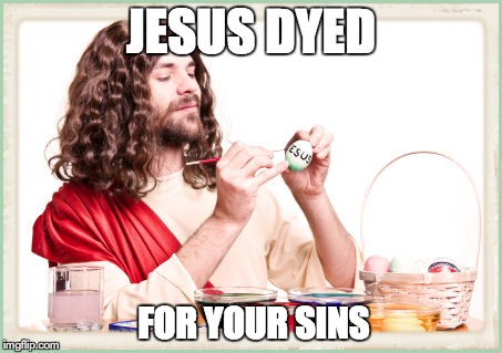 Jesus Dyed For Your Sins | JESUS DYED FOR YOUR SINS | image tagged in jesus,easter | made w/ Imgflip meme maker
