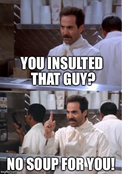 Soup nazi | YOU INSULTED THAT GUY? NO SOUP FOR YOU! | image tagged in soup nazi | made w/ Imgflip meme maker