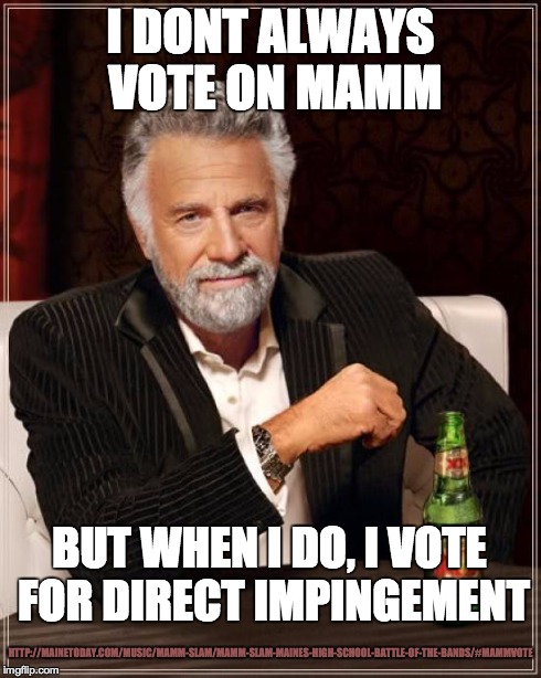 The Most Interesting Man In The World | I DONT ALWAYS VOTE ON MAMM BUT WHEN I DO, I VOTE FOR DIRECT IMPINGEMENT HTTP://MAINETODAY.COM/MUSIC/MAMM-SLAM/MAMM-SLAM-MAINES-HIGH-SCHOOL-B | image tagged in memes,the most interesting man in the world | made w/ Imgflip meme maker