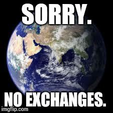 SORRY. NO EXCHANGES. | image tagged in earth,mother earth,humor,dark humor | made w/ Imgflip meme maker