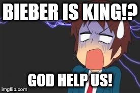 Kyon shocked | BIEBER IS KING!? GOD HELP US! | image tagged in kyon shocked | made w/ Imgflip meme maker