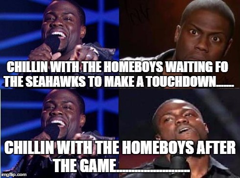kevin hart come back | CHILLIN WITH THE HOMEBOYS WAITING FO THE SEAHAWKS TO MAKE A TOUCHDOWN....... CHILLIN WITH THE HOMEBOYS AFTER THE GAME....................... | image tagged in kevin hart come back,seahawks | made w/ Imgflip meme maker