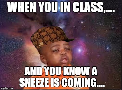 sneeze | WHEN YOU IN CLASS,.... AND YOU KNOW A SNEEZE IS COMING.... | image tagged in sneeze,scumbag,school | made w/ Imgflip meme maker