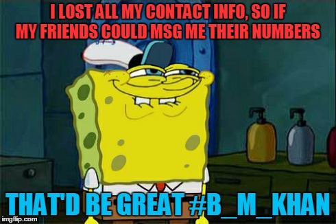Don't You Squidward | I LOST ALL MY CONTACT INFO, SO IF MY FRIENDS COULD MSG ME THEIR NUMBERS THAT'D BE GREAT #B_M_KHAN | image tagged in memes,dont you squidward | made w/ Imgflip meme maker