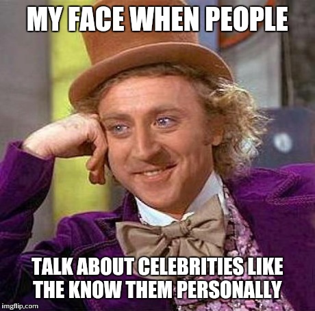 Creepy Condescending Wonka | MY FACE WHEN PEOPLE TALK ABOUT CELEBRITIES LIKE THE KNOW THEM PERSONALLY | image tagged in memes,creepy condescending wonka | made w/ Imgflip meme maker