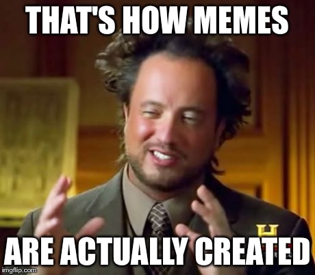 Ancient Aliens Meme | THAT'S HOW MEMES ARE ACTUALLY CREATED | image tagged in memes,ancient aliens | made w/ Imgflip meme maker