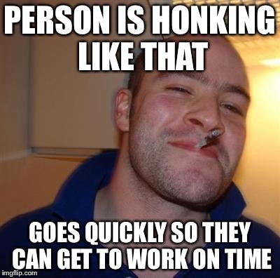 GGG | PERSON IS HONKING LIKE THAT GOES QUICKLY SO THEY CAN GET TO WORK ON TIME | image tagged in ggg | made w/ Imgflip meme maker