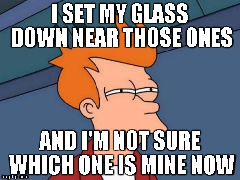 Futurama Fry | I SET MY GLASS DOWN NEAR THOSE ONES AND I'M NOT SURE WHICH ONE IS MINE NOW | image tagged in memes,futurama fry | made w/ Imgflip meme maker