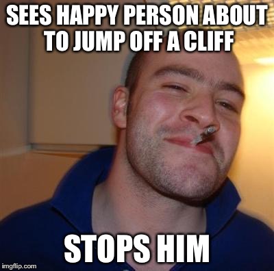 GGG | SEES HAPPY PERSON ABOUT TO JUMP OFF A CLIFF STOPS HIM | image tagged in ggg | made w/ Imgflip meme maker