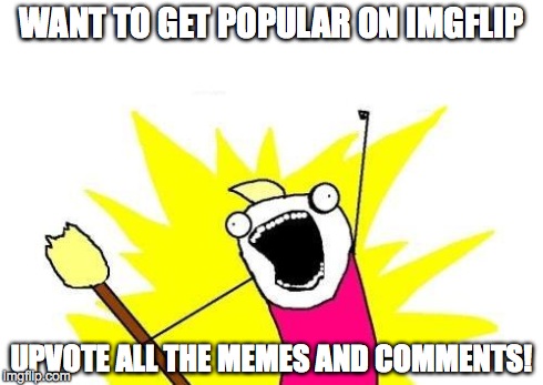 And then I comment saying I did so right after... | WANT TO GET POPULAR ON IMGFLIP UPVOTE ALL THE MEMES AND COMMENTS! | image tagged in memes,x all the y | made w/ Imgflip meme maker