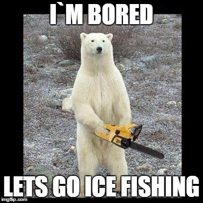 Chainsaw Bear | I`M BORED LETS GO ICE FISHING | image tagged in memes,chainsaw bear | made w/ Imgflip meme maker