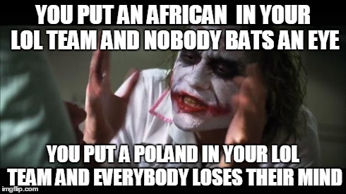 And everybody loses their minds | YOU PUT AN AFRICAN 
IN YOUR LOL TEAM AND NOBODY BATS AN EYE YOU PUT A POLAND IN YOUR LOL TEAM
AND EVERYBODY LOSES THEIR MIND | image tagged in memes,and everybody loses their minds | made w/ Imgflip meme maker