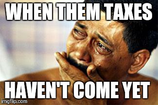 taxes | WHEN THEM TAXES HAVEN'T COME YET | image tagged in taxes | made w/ Imgflip meme maker