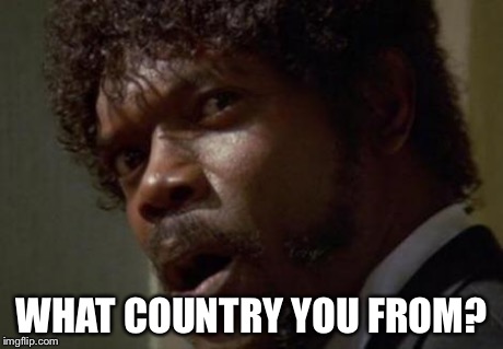 Angry Samuel | WHAT COUNTRY YOU FROM? | image tagged in angry samuel | made w/ Imgflip meme maker