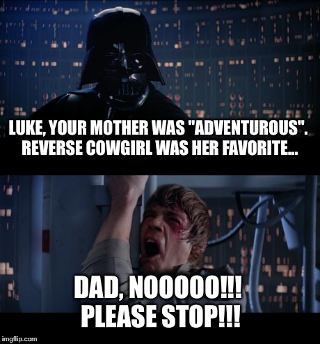 TMI Daddy! | LUKE, YOUR MOTHER WAS "ADVENTUROUS". REVERSE COWGIRL WAS HER FAVORITE... DAD, NOOOOO!!! PLEASE STOP!!! | image tagged in memes,star wars no | made w/ Imgflip meme maker