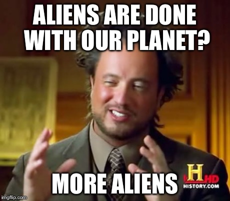 Ancient Aliens Meme | ALIENS ARE DONE WITH OUR PLANET? MORE ALIENS | image tagged in memes,ancient aliens | made w/ Imgflip meme maker
