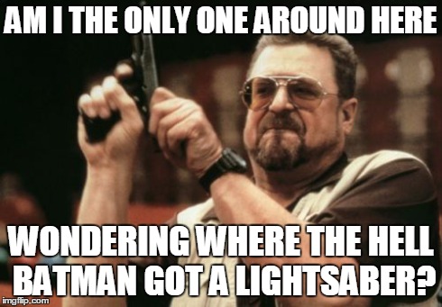 Am I The Only One Around Here Meme | AM I THE ONLY ONE AROUND HERE WONDERING WHERE THE HELL BATMAN GOT A LIGHTSABER? | image tagged in memes,am i the only one around here | made w/ Imgflip meme maker
