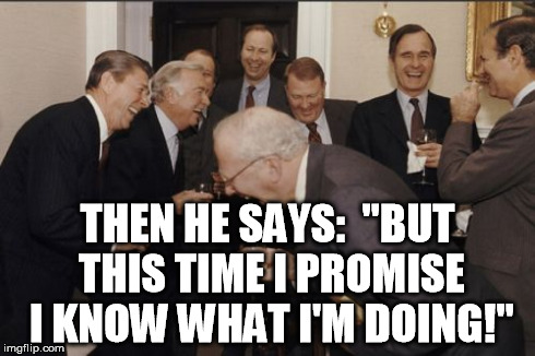 Laughing Men In Suits Meme | THEN HE SAYS:  "BUT THIS TIME I PROMISE I KNOW WHAT I'M DOING!" | image tagged in memes,laughing men in suits | made w/ Imgflip meme maker