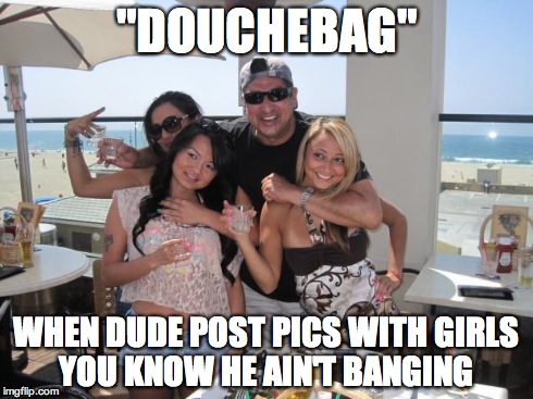"DOUCHEBAG" WHEN DUDE POST PICS WITH GIRLS YOU KNOW HE AIN'T BANGING | image tagged in memes | made w/ Imgflip meme maker
