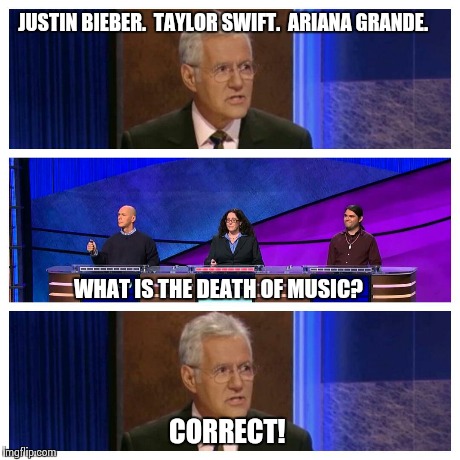Jeopardy  | JUSTIN BIEBER.  TAYLOR SWIFT.  ARIANA GRANDE. WHAT IS THE DEATH OF MUSIC? CORRECT! | image tagged in memes,jeopardy,alex trebek,justin bieber | made w/ Imgflip meme maker