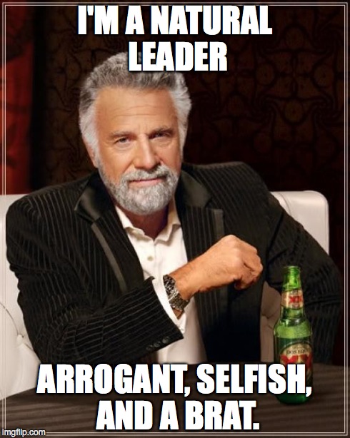 The Most Interesting Man In The World Meme | I'M A NATURAL LEADER ARROGANT, SELFISH, AND A BRAT. | image tagged in memes,the most interesting man in the world | made w/ Imgflip meme maker