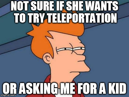 Futurama Fry Meme | NOT SURE IF SHE WANTS TO TRY TELEPORTATION OR ASKING ME FOR A KID | image tagged in memes,futurama fry | made w/ Imgflip meme maker
