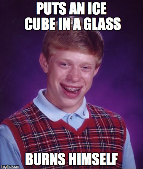 Bad Luck Brian | PUTS AN ICE CUBE IN A GLASS BURNS HIMSELF | image tagged in memes,bad luck brian | made w/ Imgflip meme maker