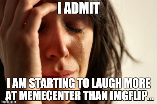 I know, I'm a traitor... | I ADMIT I AM STARTING TO LAUGH MORE AT MEMECENTER THAN IMGFLIP... | image tagged in memes,first world problems | made w/ Imgflip meme maker