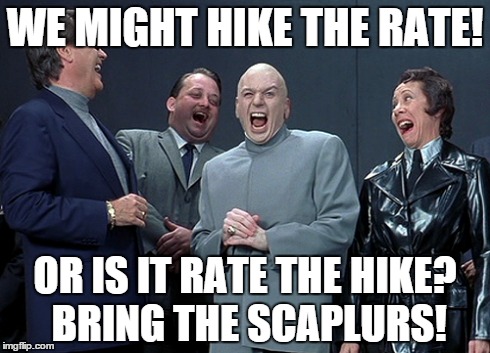 rate hike funny | WE MIGHT HIKE THE RATE! OR IS IT RATE THE HIKE? BRING THE SCAPLURS! | image tagged in funny | made w/ Imgflip meme maker