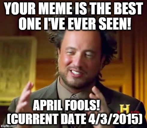 Ancient Aliens Meme | YOUR MEME IS THE BEST ONE I'VE EVER SEEN! APRIL FOOLS!
      (CURRENT DATE 4/3/2015) | image tagged in memes,ancient aliens | made w/ Imgflip meme maker