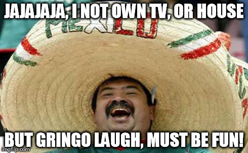 When Americans Talk About TV Series I've Never Seen | JAJAJAJA, I NOT OWN TV, OR HOUSE BUT GRINGO LAUGH, MUST BE FUN! | image tagged in foreigner feel,memes,third world feel | made w/ Imgflip meme maker