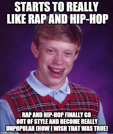 Bad Luck Brian Meme | STARTS TO REALLY LIKE RAP AND HIP-HOP RAP AND HIP-HOP FINALLY GO OUT OF STYLE AND BECOME REALLY UNPOPULAR (HOW I WISH THAT WAS TRUE) | image tagged in memes,bad luck brian | made w/ Imgflip meme maker