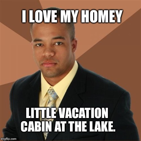 Successful Black Man | I LOVE MY HOMEY LITTLE VACATION CABIN AT THE LAKE. | image tagged in memes,successful black man | made w/ Imgflip meme maker