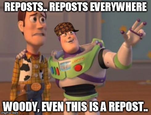 X, X Everywhere Meme | REPOSTS.. REPOSTS EVERYWHERE WOODY, EVEN THIS IS A REPOST.. | image tagged in memes,x x everywhere,scumbag | made w/ Imgflip meme maker