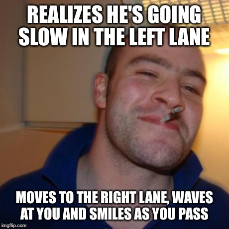 Good Guy Greg Meme | REALIZES HE'S GOING SLOW IN THE LEFT LANE MOVES TO THE RIGHT LANE, WAVES AT YOU AND SMILES AS YOU PASS | image tagged in memes,good guy greg,AdviceAnimals | made w/ Imgflip meme maker