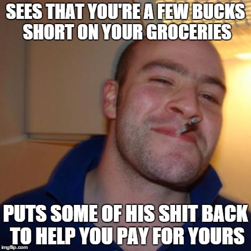 Good Guy Greg Meme | SEES THAT YOU'RE A FEW BUCKS SHORT ON YOUR GROCERIES PUTS SOME OF HIS SHIT BACK TO HELP YOU PAY FOR YOURS | image tagged in memes,good guy greg | made w/ Imgflip meme maker