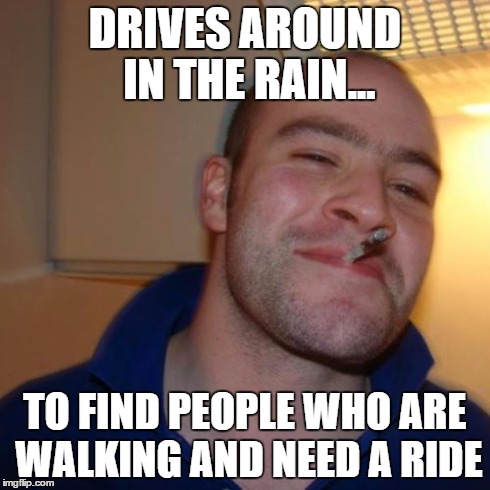 Good Guy Greg Meme | DRIVES AROUND IN THE RAIN... TO FIND PEOPLE WHO ARE WALKING AND NEED A RIDE | image tagged in memes,good guy greg | made w/ Imgflip meme maker