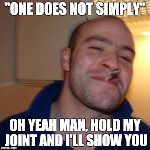 Good Guy Greg Meme | "ONE DOES NOT SIMPLY" OH YEAH MAN, HOLD MY JOINT AND I'LL SHOW YOU | image tagged in memes,good guy greg | made w/ Imgflip meme maker