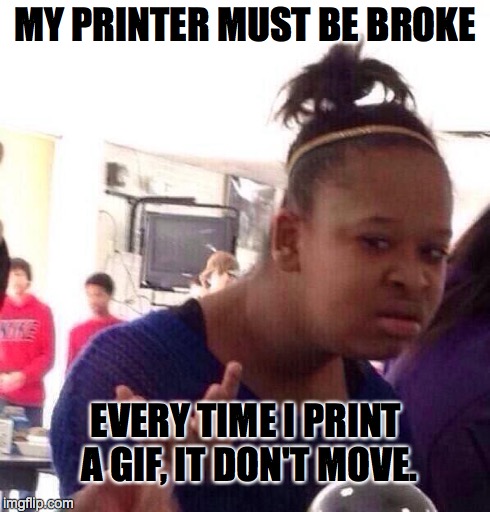 Black Girl Wat | MY PRINTER MUST BE BROKE EVERY TIME I PRINT A GIF, IT DON'T MOVE. | image tagged in memes,black girl wat | made w/ Imgflip meme maker