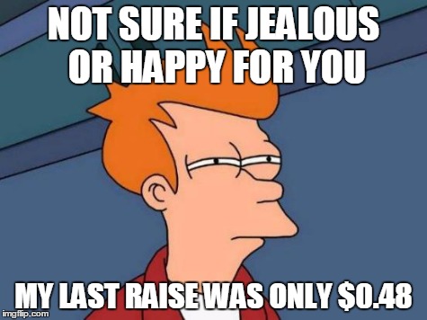 Futurama Fry Meme | NOT SURE IF JEALOUS OR HAPPY FOR YOU MY LAST RAISE WAS ONLY $0.48 | image tagged in memes,futurama fry | made w/ Imgflip meme maker