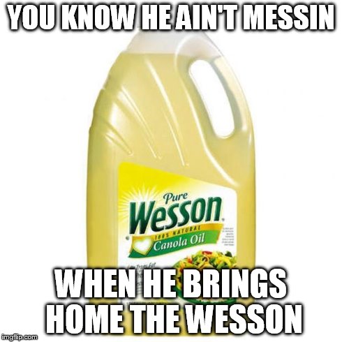 YOU KNOW HE AIN'T MESSIN WHEN HE BRINGS HOME THE WESSON | image tagged in wesson | made w/ Imgflip meme maker