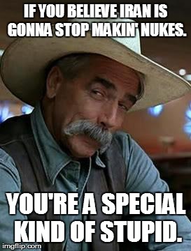 

 | IF YOU BELIEVE IRAN IS GONNA STOP MAKIN' NUKES. YOU'RE A SPECIAL KIND OF STUPID. | image tagged in sam elliott,iran,nukes | made w/ Imgflip meme maker