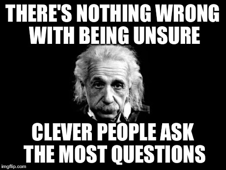 Albert Einstein 1 | THERE'S NOTHING WRONG WITH BEING UNSURE CLEVER PEOPLE ASK THE MOST QUESTIONS | image tagged in memes,albert einstein 1 | made w/ Imgflip meme maker