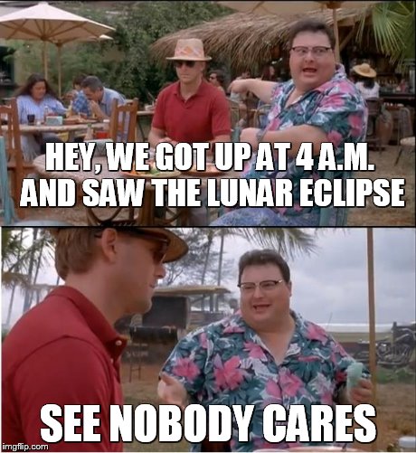 I wonder how many people still watch eclipses. | HEY, WE GOT UP AT 4 A.M. AND SAW THE LUNAR ECLIPSE SEE NOBODY CARES | image tagged in memes,see nobody cares | made w/ Imgflip meme maker