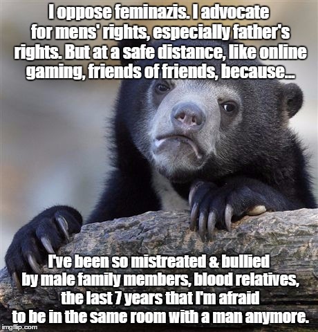 Confession Bear Meme | I oppose feminazis. I advocate for mens' rights, especially father's rights. But at a safe distance, like online gaming, friends of friends, | image tagged in memes,confession bear | made w/ Imgflip meme maker