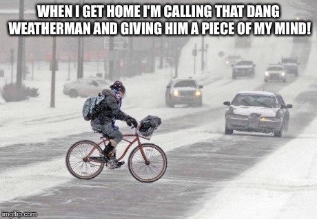 Cold weather | WHEN I GET HOME I'M CALLING THAT DANG WEATHERMAN AND GIVING HIM A PIECE OF MY MIND! | image tagged in cold weather | made w/ Imgflip meme maker