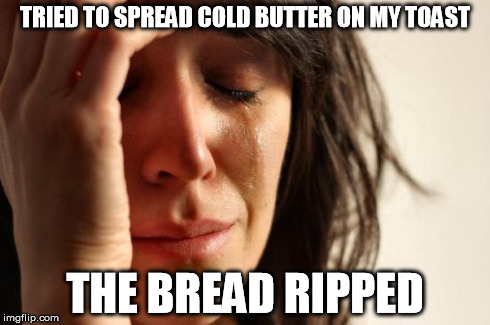 First World Problems Meme | TRIED TO SPREAD COLD BUTTER ON MY TOAST THE BREAD RIPPED | image tagged in memes,first world problems | made w/ Imgflip meme maker
